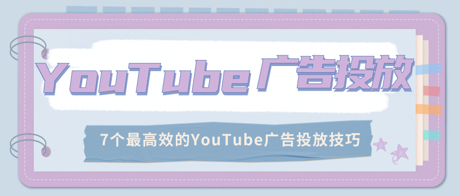 YouTube广告投放:7个最高效的YouTube广告投放技巧