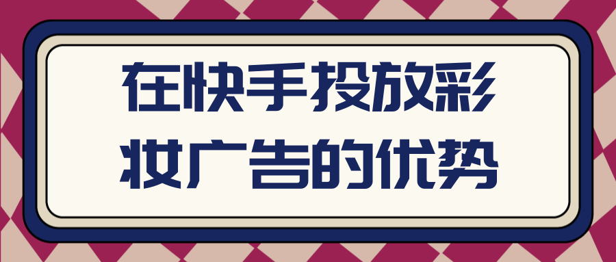 在快手投放彩妆广告的优势有哪些?